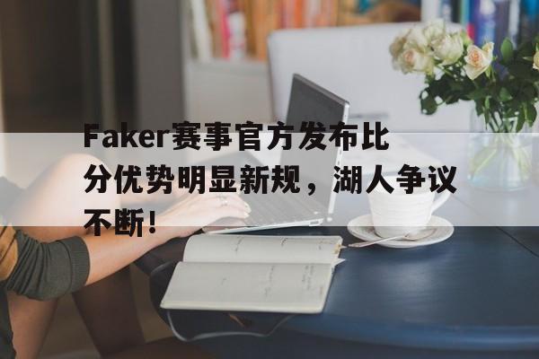 问鼎娱乐-关于Faker赛事官方发布比分优势明显新规，湖人争议不断！的信息